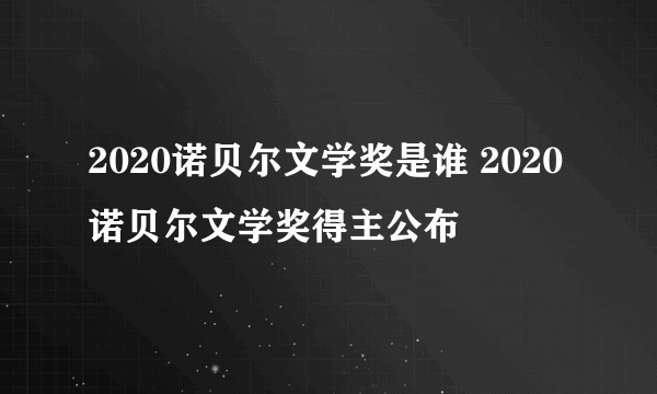 2020诺贝尔文学奖是谁 2020诺贝尔文学奖得主公布