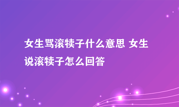 女生骂滚犊子什么意思 女生说滚犊子怎么回答