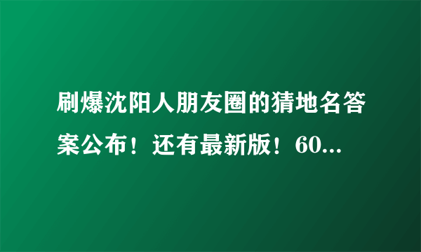 刷爆沈阳人朋友圈的猜地名答案公布！还有最新版！60个你猜对多少？