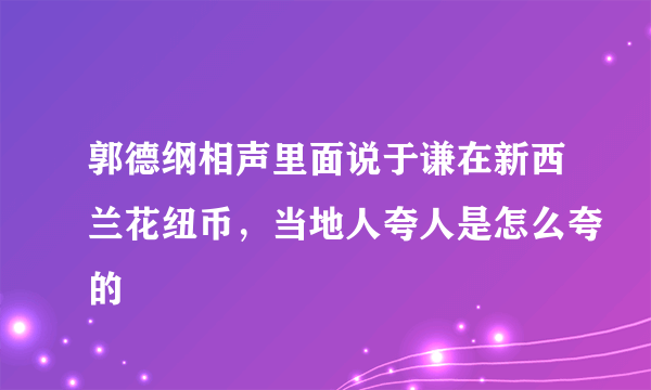 郭德纲相声里面说于谦在新西兰花纽币，当地人夸人是怎么夸的