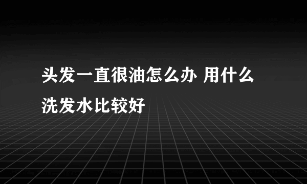 头发一直很油怎么办 用什么洗发水比较好