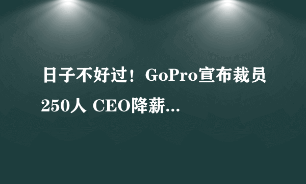 日子不好过！GoPro宣布裁员250人 CEO降薪至1美元