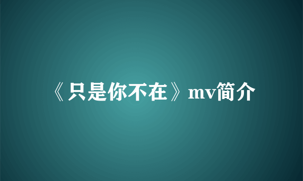 《只是你不在》mv简介