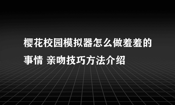 樱花校园模拟器怎么做羞羞的事情 亲吻技巧方法介绍