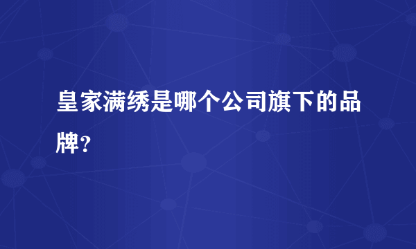 皇家满绣是哪个公司旗下的品牌？