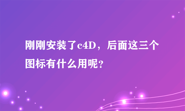 刚刚安装了c4D，后面这三个图标有什么用呢？