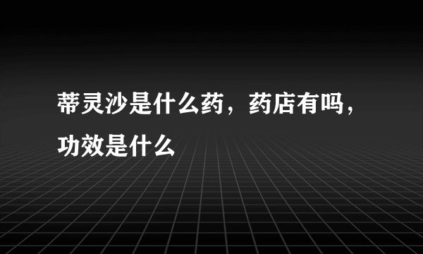 蒂灵沙是什么药，药店有吗，功效是什么