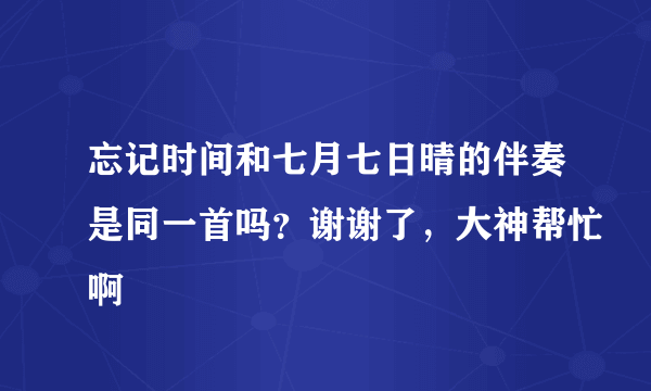 忘记时间和七月七日晴的伴奏是同一首吗？谢谢了，大神帮忙啊