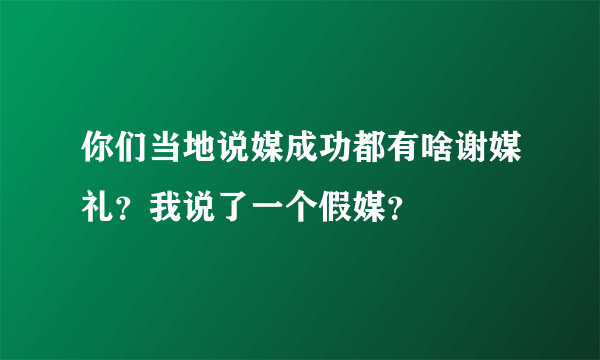 你们当地说媒成功都有啥谢媒礼？我说了一个假媒？