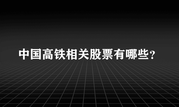 中国高铁相关股票有哪些？