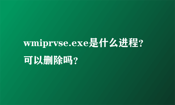 wmiprvse.exe是什么进程？可以删除吗？