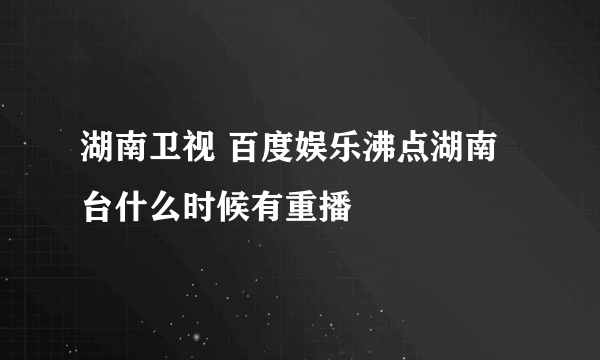 湖南卫视 百度娱乐沸点湖南台什么时候有重播