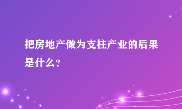 把房地产做为支柱产业的后果是什么？