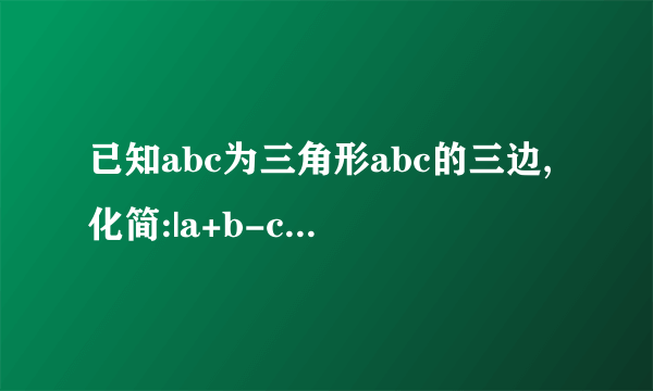 已知abc为三角形abc的三边,化简:|a+b-c|+|b-c-a|+|c-a-b|