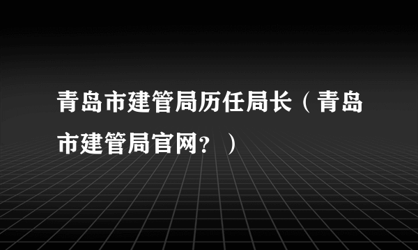 青岛市建管局历任局长（青岛市建管局官网？）