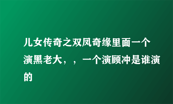 儿女传奇之双凤奇缘里面一个演黑老大，，一个演顾冲是谁演的