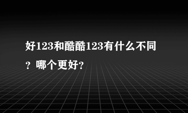 好123和酷酷123有什么不同？哪个更好？