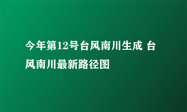 今年第12号台风南川生成 台风南川最新路径图