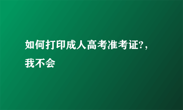 如何打印成人高考准考证?，我不会