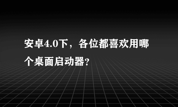 安卓4.0下，各位都喜欢用哪个桌面启动器？