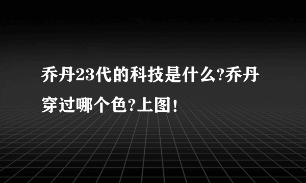 乔丹23代的科技是什么?乔丹穿过哪个色?上图！