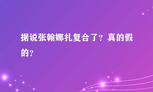 据说张翰娜扎复合了？真的假的？