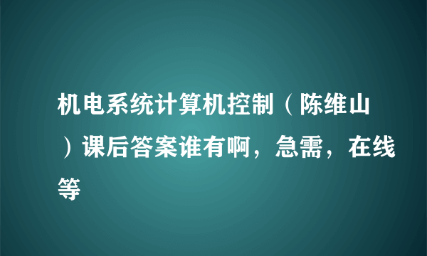 机电系统计算机控制（陈维山）课后答案谁有啊，急需，在线等