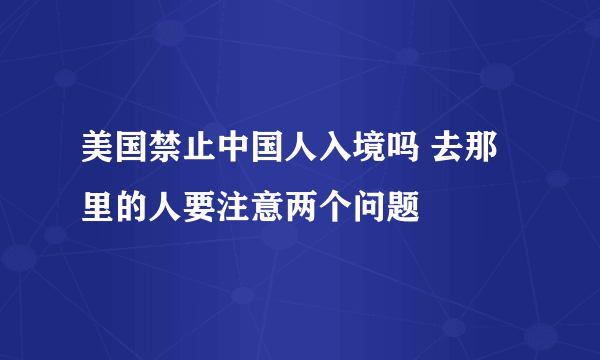 美国禁止中国人入境吗 去那里的人要注意两个问题