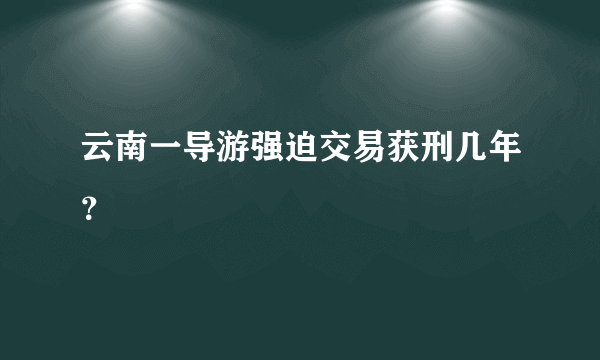 云南一导游强迫交易获刑几年？