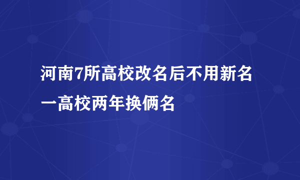 河南7所高校改名后不用新名 一高校两年换俩名