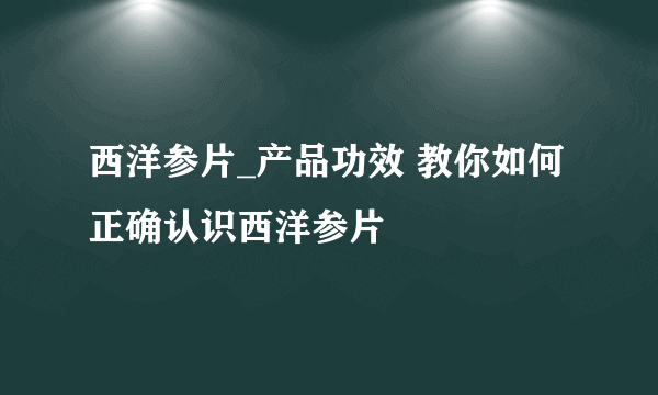 西洋参片_产品功效 教你如何正确认识西洋参片