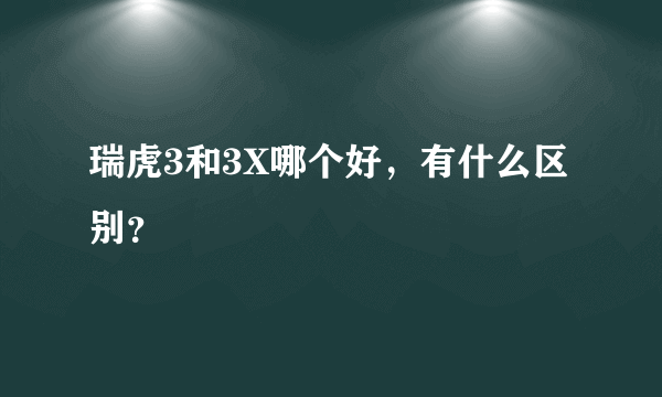 瑞虎3和3X哪个好，有什么区别？