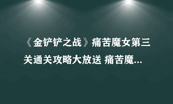 《金铲铲之战》痛苦魔女第三关通关攻略大放送 痛苦魔女第三关通关技巧攻略