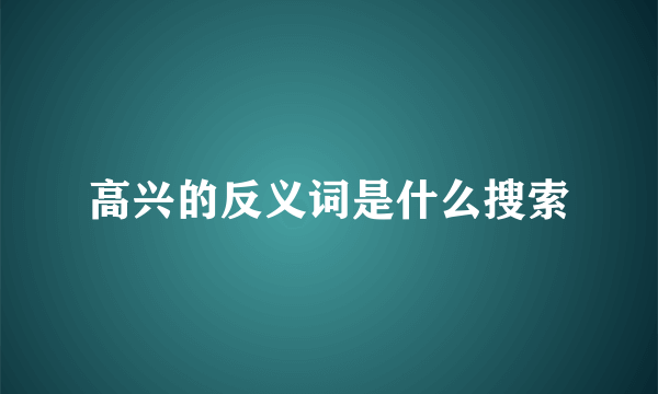 高兴的反义词是什么搜索