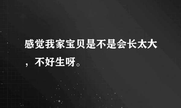 感觉我家宝贝是不是会长太大，不好生呀。