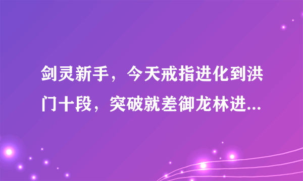 剑灵新手，今天戒指进化到洪门十段，突破就差御龙林进化石，我该怎么获得，请详细的给我讲解下吧，谢谢…