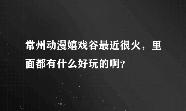 常州动漫嬉戏谷最近很火，里面都有什么好玩的啊？