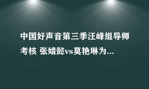 中国好声音第三季汪峰组导师考核 张婧懿vs莫艳琳为什么被删减跳过