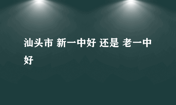 汕头市 新一中好 还是 老一中好