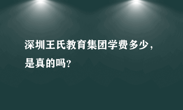 深圳王氏教育集团学费多少，是真的吗？