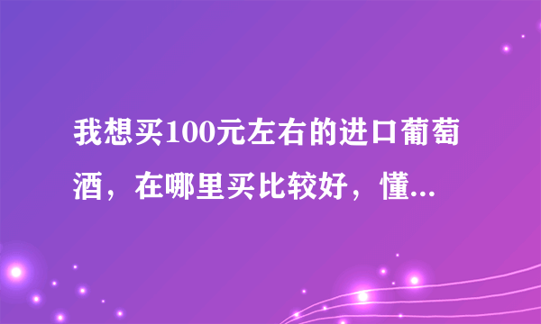 我想买100元左右的进口葡萄酒，在哪里买比较好，懂得朋友给推荐下。