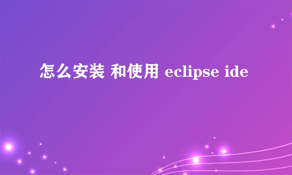 怎么安装 和使用 eclipse ide