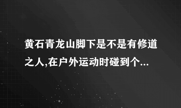 黄石青龙山脚下是不是有修道之人,在户外运动时碰到个很是牛擦得高人,不知各位是否遇到过,,详细说来听听!!!