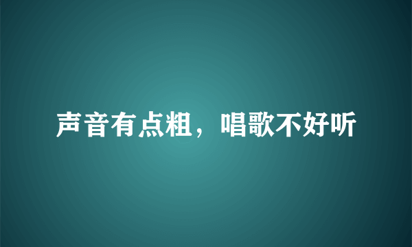 声音有点粗，唱歌不好听