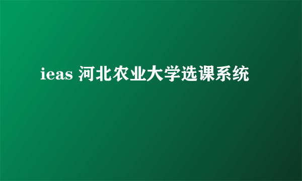 ieas 河北农业大学选课系统