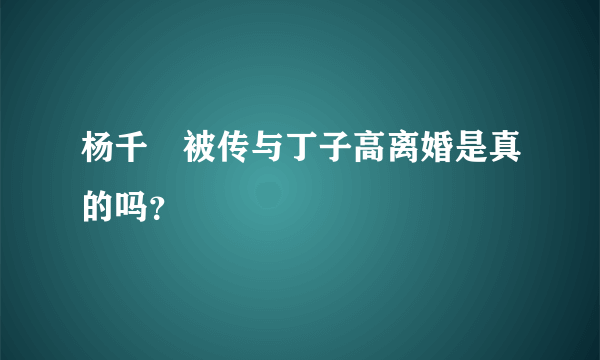 杨千嬅被传与丁子高离婚是真的吗？