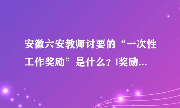 安徽六安教师讨要的“一次性工作奖励”是什么？|奖励|安徽省|教师_飞外新闻