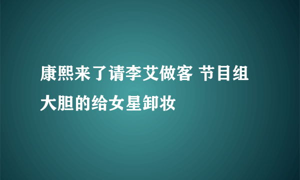 康熙来了请李艾做客 节目组大胆的给女星卸妆