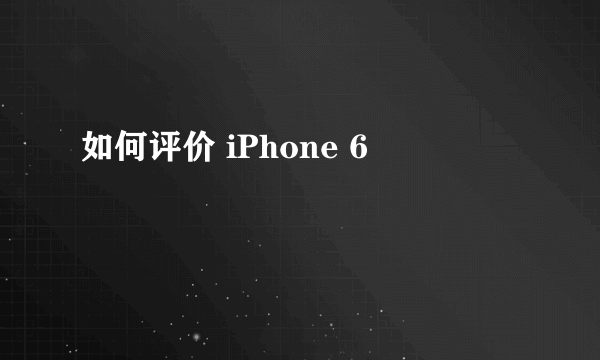 如何评价 iPhone 6