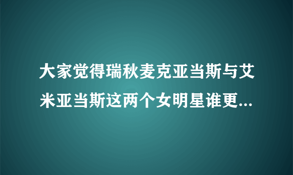 大家觉得瑞秋麦克亚当斯与艾米亚当斯这两个女明星谁更漂亮，谁身材更好？